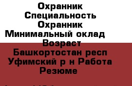 Охранник › Специальность ­ Охранник › Минимальный оклад ­ 15 000 › Возраст ­ 46 - Башкортостан респ., Уфимский р-н Работа » Резюме   